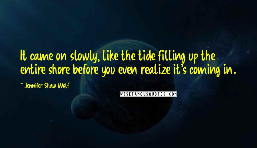 Jennifer Shaw Wolf Quotes: It came on slowly, like the tide filling up the entire shore before you even realize it's coming in.