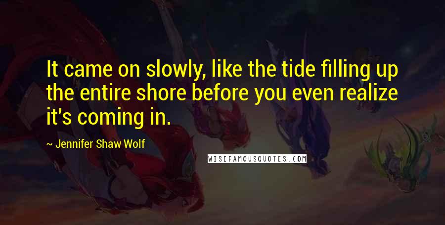 Jennifer Shaw Wolf Quotes: It came on slowly, like the tide filling up the entire shore before you even realize it's coming in.