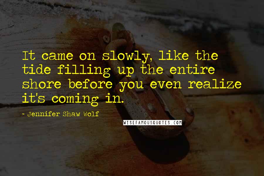 Jennifer Shaw Wolf Quotes: It came on slowly, like the tide filling up the entire shore before you even realize it's coming in.