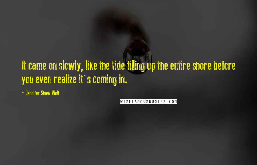 Jennifer Shaw Wolf Quotes: It came on slowly, like the tide filling up the entire shore before you even realize it's coming in.
