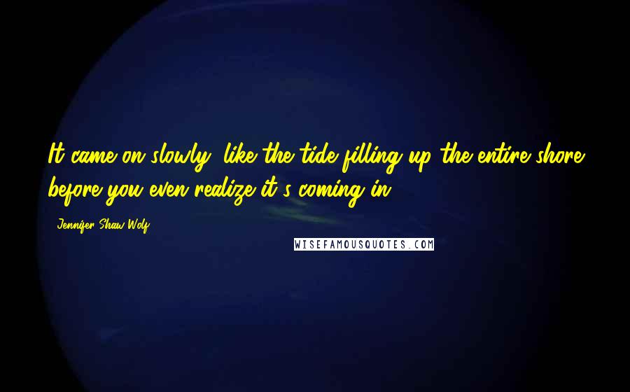 Jennifer Shaw Wolf Quotes: It came on slowly, like the tide filling up the entire shore before you even realize it's coming in.