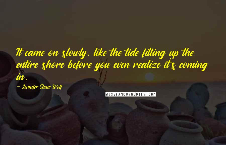 Jennifer Shaw Wolf Quotes: It came on slowly, like the tide filling up the entire shore before you even realize it's coming in.