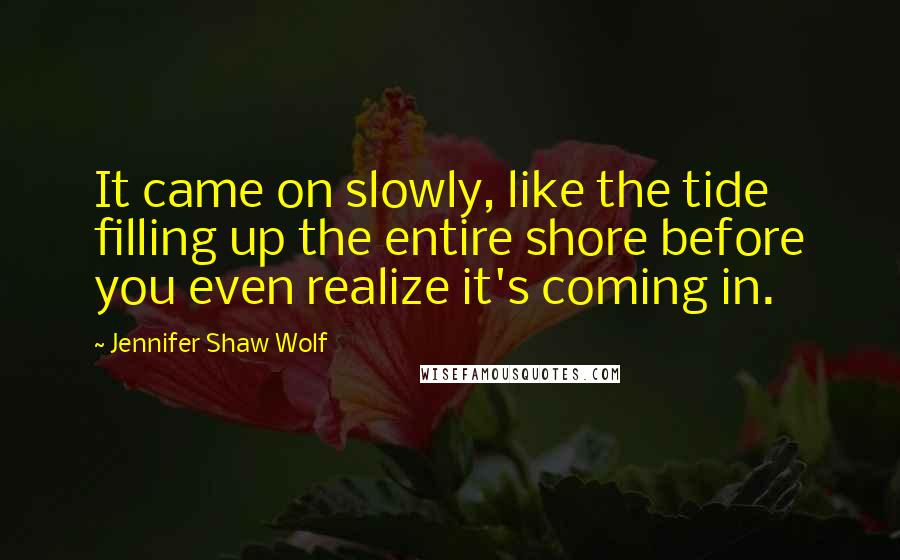Jennifer Shaw Wolf Quotes: It came on slowly, like the tide filling up the entire shore before you even realize it's coming in.