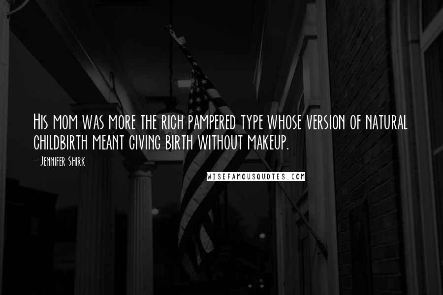 Jennifer Shirk Quotes: His mom was more the rich pampered type whose version of natural childbirth meant giving birth without makeup.