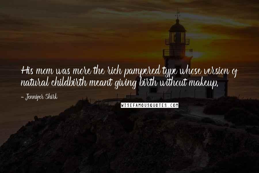 Jennifer Shirk Quotes: His mom was more the rich pampered type whose version of natural childbirth meant giving birth without makeup.