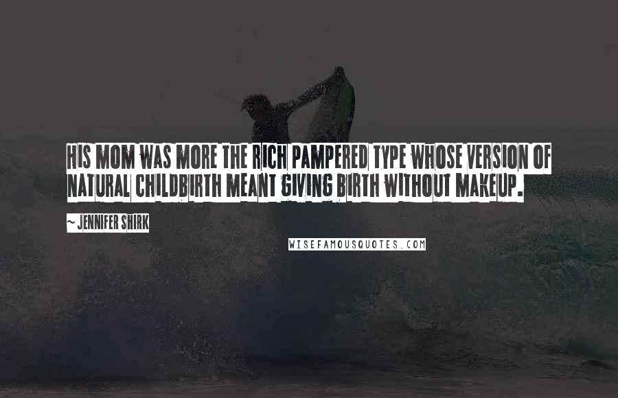 Jennifer Shirk Quotes: His mom was more the rich pampered type whose version of natural childbirth meant giving birth without makeup.