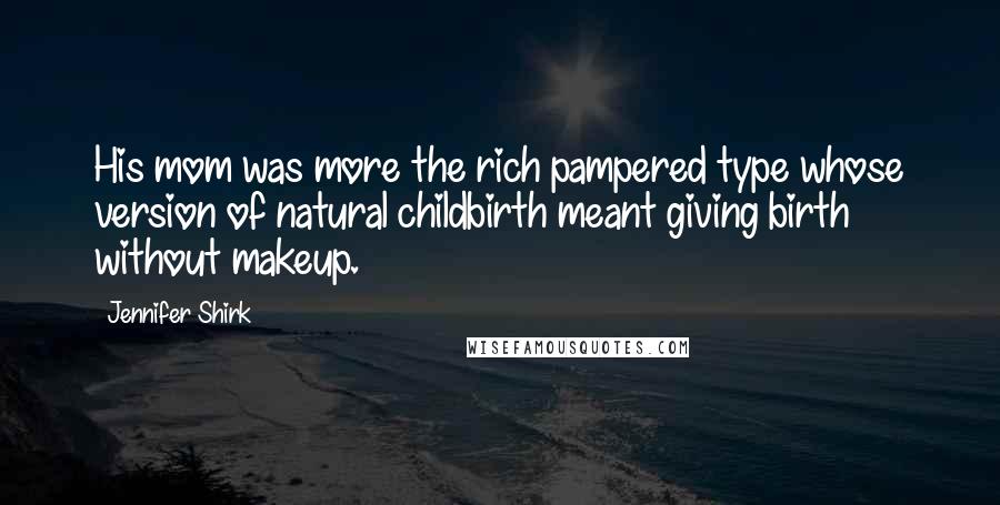 Jennifer Shirk Quotes: His mom was more the rich pampered type whose version of natural childbirth meant giving birth without makeup.