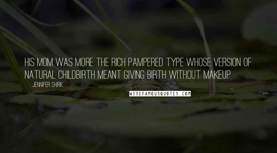 Jennifer Shirk Quotes: His mom was more the rich pampered type whose version of natural childbirth meant giving birth without makeup.