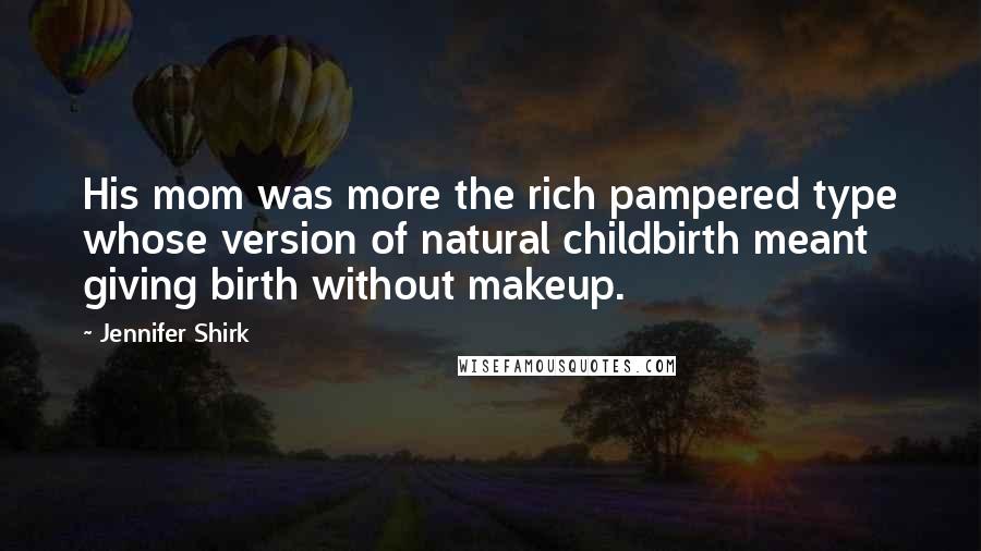 Jennifer Shirk Quotes: His mom was more the rich pampered type whose version of natural childbirth meant giving birth without makeup.