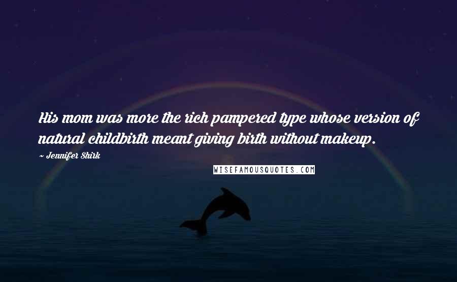 Jennifer Shirk Quotes: His mom was more the rich pampered type whose version of natural childbirth meant giving birth without makeup.