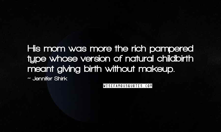 Jennifer Shirk Quotes: His mom was more the rich pampered type whose version of natural childbirth meant giving birth without makeup.