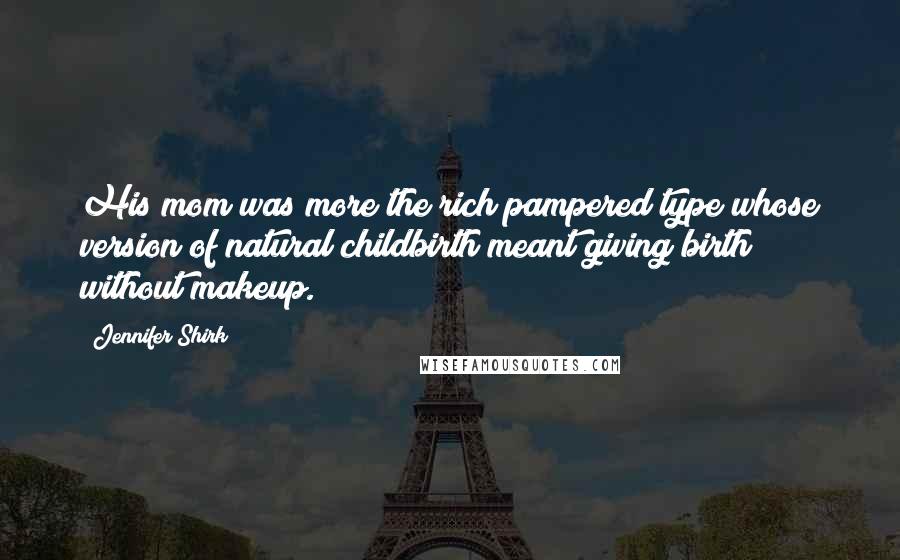 Jennifer Shirk Quotes: His mom was more the rich pampered type whose version of natural childbirth meant giving birth without makeup.