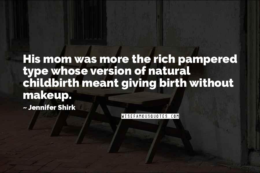 Jennifer Shirk Quotes: His mom was more the rich pampered type whose version of natural childbirth meant giving birth without makeup.