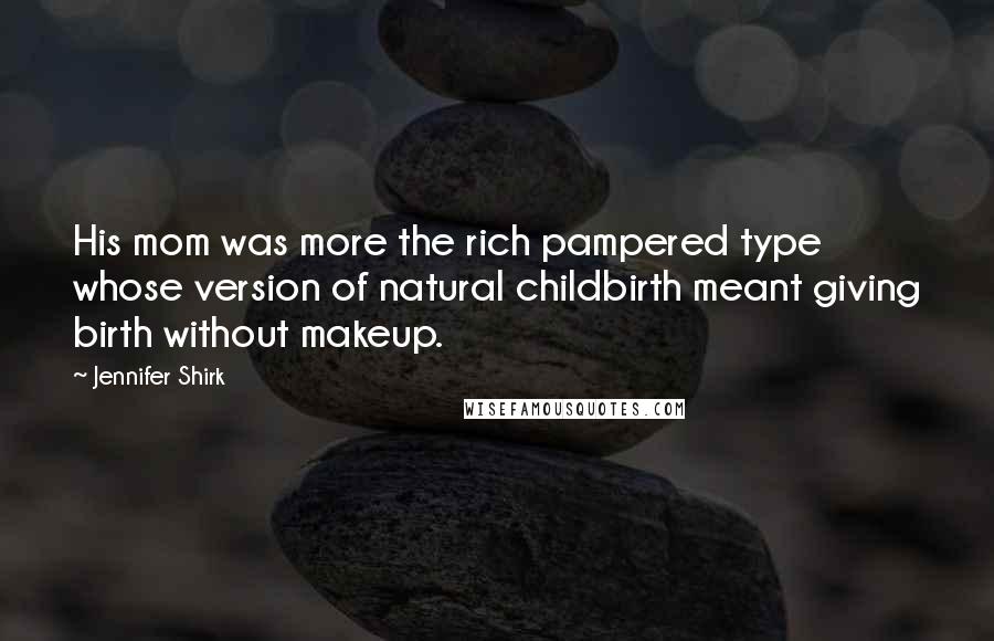 Jennifer Shirk Quotes: His mom was more the rich pampered type whose version of natural childbirth meant giving birth without makeup.