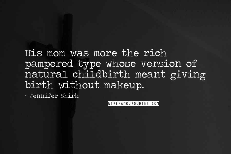 Jennifer Shirk Quotes: His mom was more the rich pampered type whose version of natural childbirth meant giving birth without makeup.