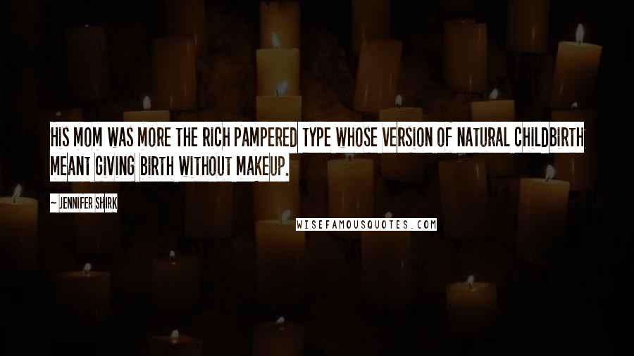 Jennifer Shirk Quotes: His mom was more the rich pampered type whose version of natural childbirth meant giving birth without makeup.