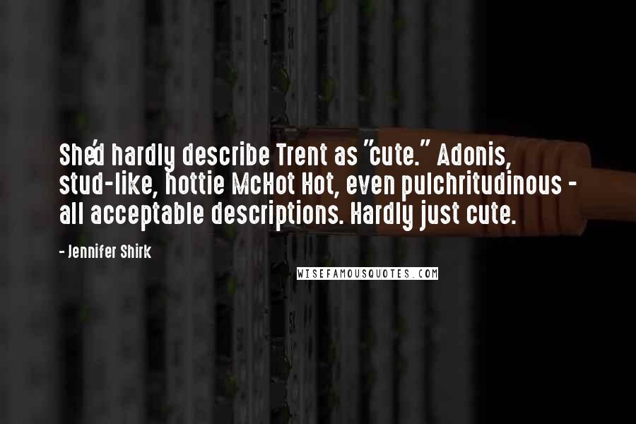 Jennifer Shirk Quotes: She'd hardly describe Trent as "cute." Adonis, stud-like, hottie McHot Hot, even pulchritudinous - all acceptable descriptions. Hardly just cute.