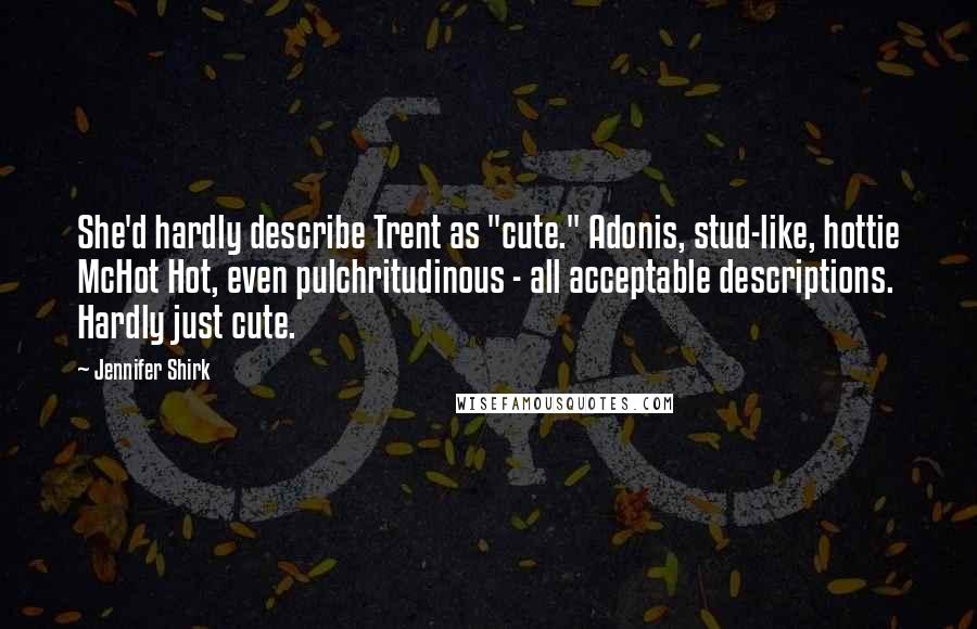 Jennifer Shirk Quotes: She'd hardly describe Trent as "cute." Adonis, stud-like, hottie McHot Hot, even pulchritudinous - all acceptable descriptions. Hardly just cute.