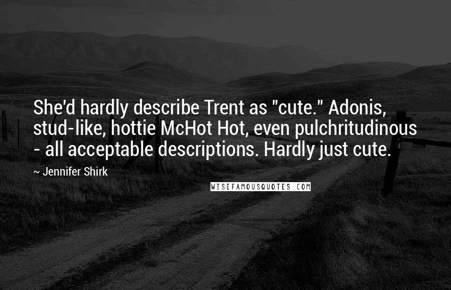 Jennifer Shirk Quotes: She'd hardly describe Trent as "cute." Adonis, stud-like, hottie McHot Hot, even pulchritudinous - all acceptable descriptions. Hardly just cute.