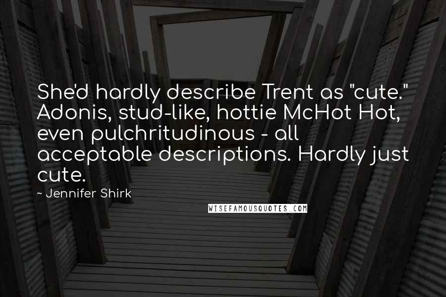 Jennifer Shirk Quotes: She'd hardly describe Trent as "cute." Adonis, stud-like, hottie McHot Hot, even pulchritudinous - all acceptable descriptions. Hardly just cute.