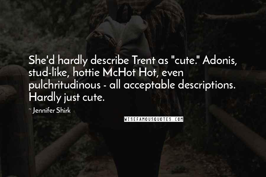 Jennifer Shirk Quotes: She'd hardly describe Trent as "cute." Adonis, stud-like, hottie McHot Hot, even pulchritudinous - all acceptable descriptions. Hardly just cute.