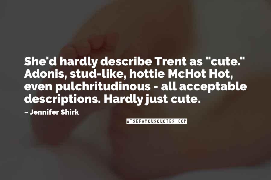 Jennifer Shirk Quotes: She'd hardly describe Trent as "cute." Adonis, stud-like, hottie McHot Hot, even pulchritudinous - all acceptable descriptions. Hardly just cute.