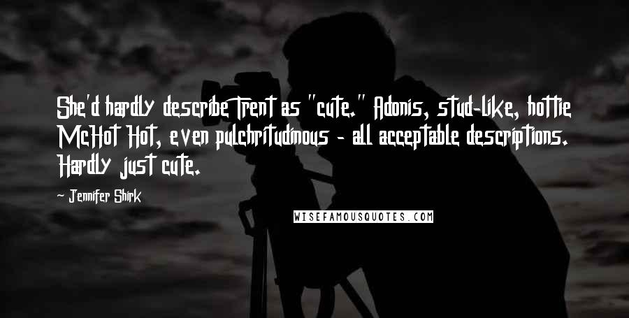 Jennifer Shirk Quotes: She'd hardly describe Trent as "cute." Adonis, stud-like, hottie McHot Hot, even pulchritudinous - all acceptable descriptions. Hardly just cute.