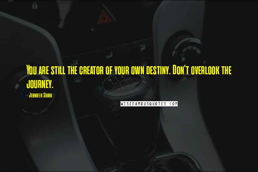 Jennifer Shirk Quotes: You are still the creator of your own destiny. Don't overlook the journey.