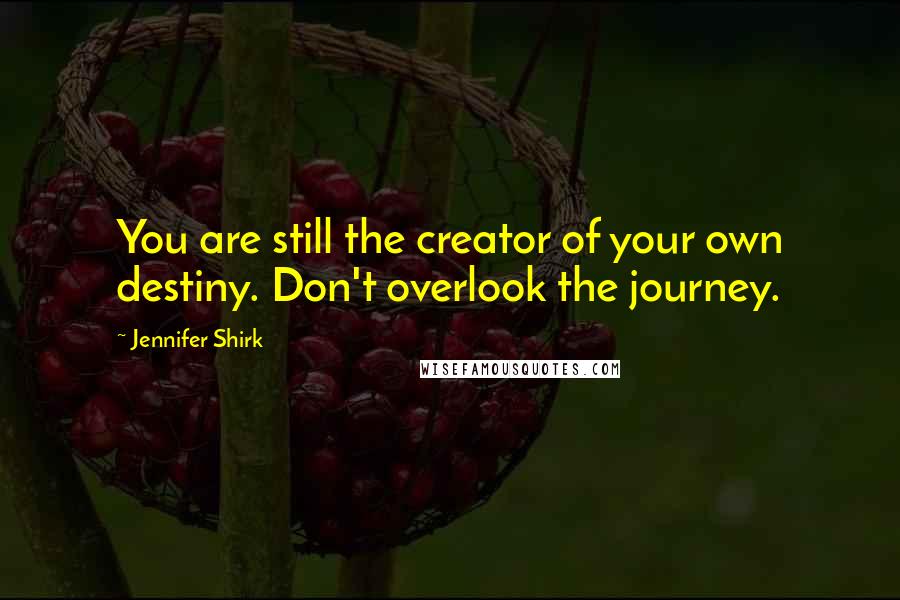 Jennifer Shirk Quotes: You are still the creator of your own destiny. Don't overlook the journey.