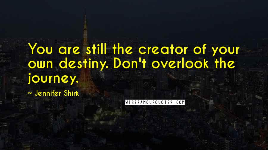 Jennifer Shirk Quotes: You are still the creator of your own destiny. Don't overlook the journey.