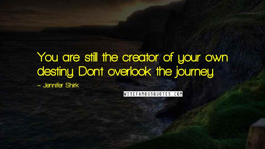 Jennifer Shirk Quotes: You are still the creator of your own destiny. Don't overlook the journey.