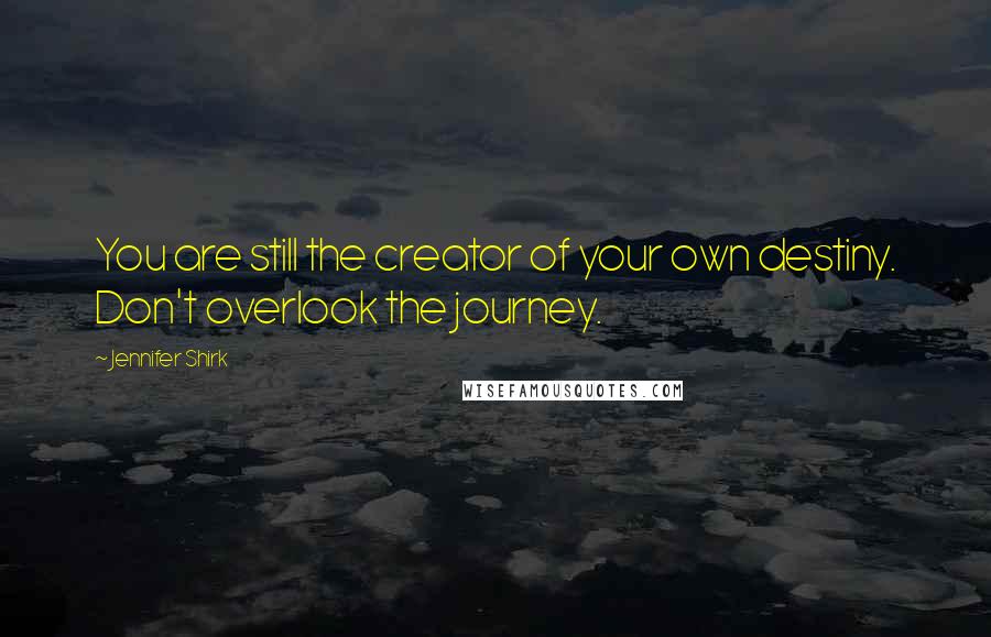 Jennifer Shirk Quotes: You are still the creator of your own destiny. Don't overlook the journey.