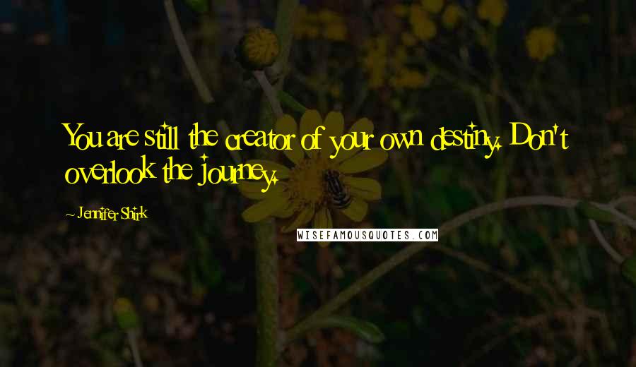 Jennifer Shirk Quotes: You are still the creator of your own destiny. Don't overlook the journey.