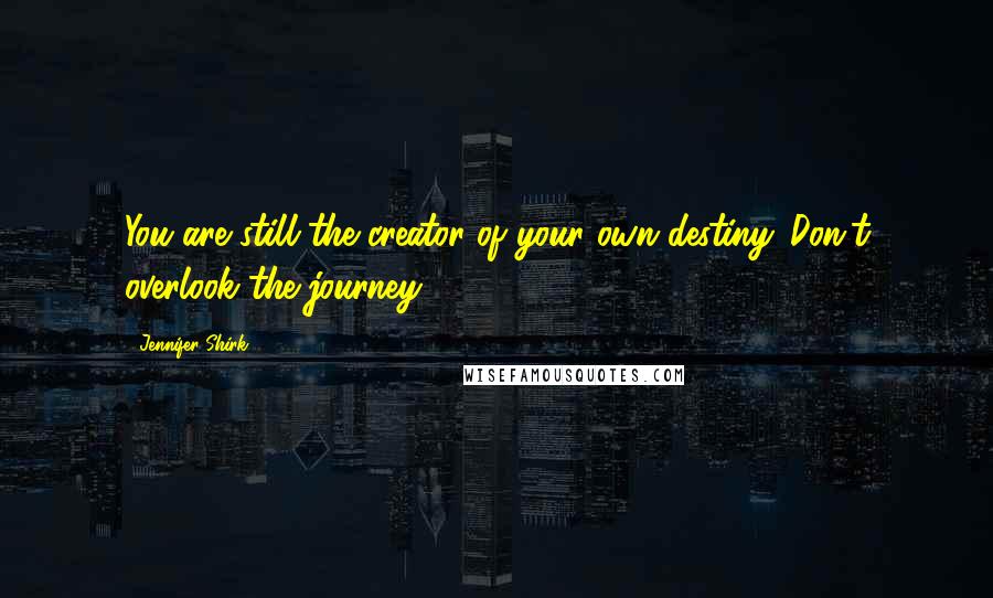 Jennifer Shirk Quotes: You are still the creator of your own destiny. Don't overlook the journey.