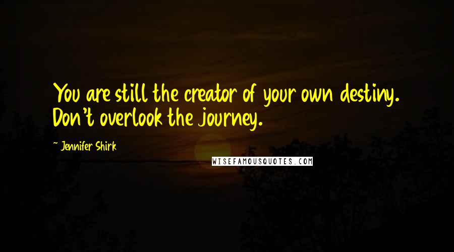Jennifer Shirk Quotes: You are still the creator of your own destiny. Don't overlook the journey.