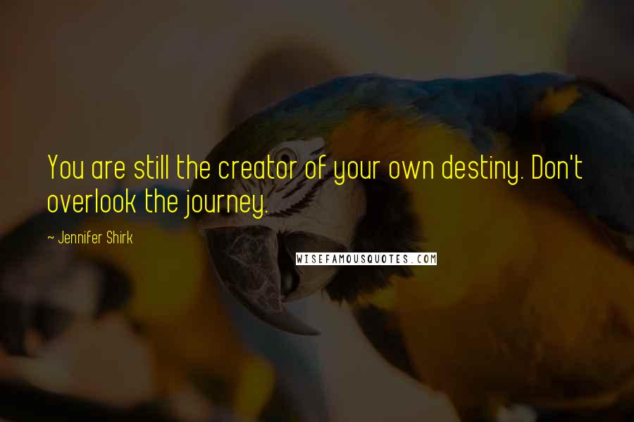 Jennifer Shirk Quotes: You are still the creator of your own destiny. Don't overlook the journey.