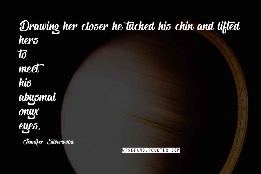 Jennifer Silverwood Quotes: Drawing her closer he tucked his chin and lifted hers to meet his abysmal onyx eyes.