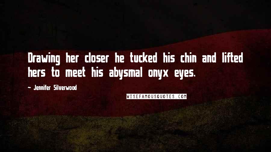 Jennifer Silverwood Quotes: Drawing her closer he tucked his chin and lifted hers to meet his abysmal onyx eyes.