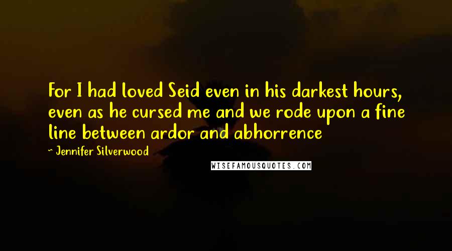 Jennifer Silverwood Quotes: For I had loved Seid even in his darkest hours, even as he cursed me and we rode upon a fine line between ardor and abhorrence