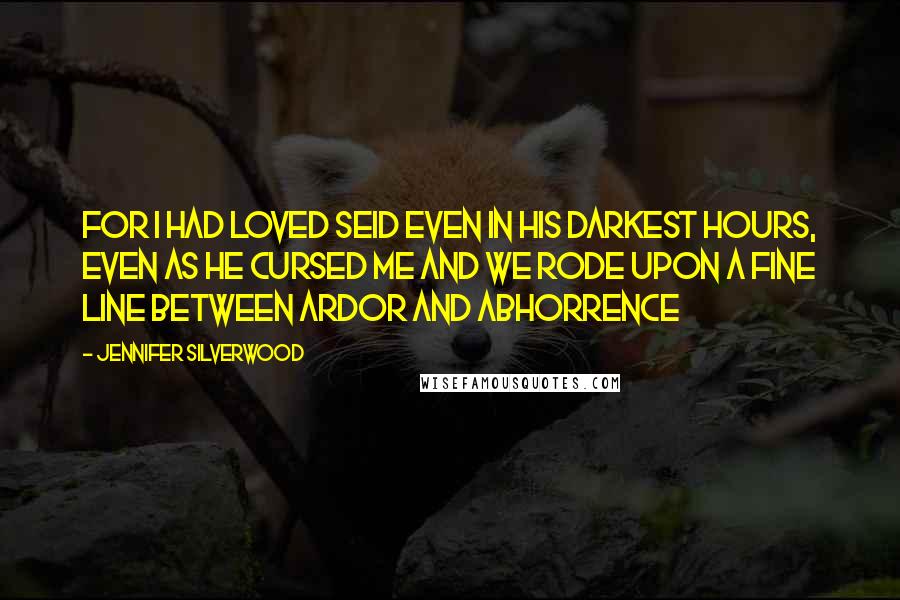 Jennifer Silverwood Quotes: For I had loved Seid even in his darkest hours, even as he cursed me and we rode upon a fine line between ardor and abhorrence