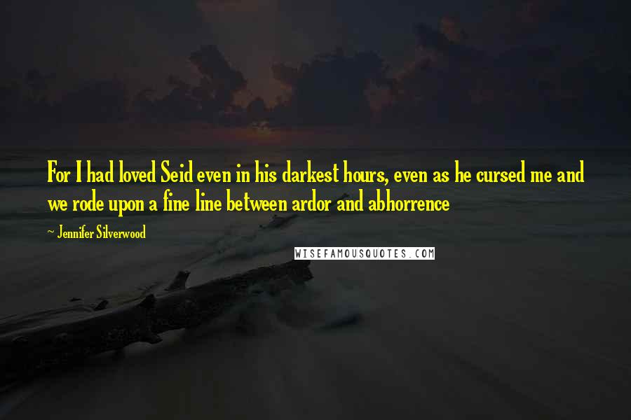 Jennifer Silverwood Quotes: For I had loved Seid even in his darkest hours, even as he cursed me and we rode upon a fine line between ardor and abhorrence