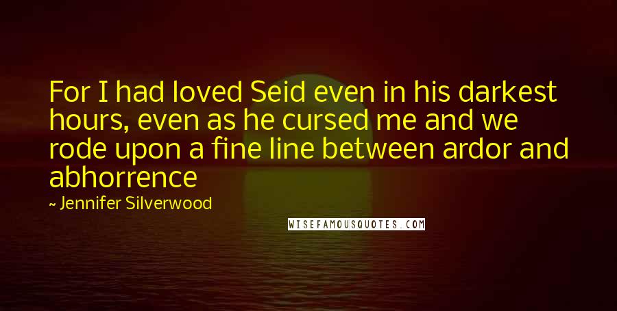 Jennifer Silverwood Quotes: For I had loved Seid even in his darkest hours, even as he cursed me and we rode upon a fine line between ardor and abhorrence