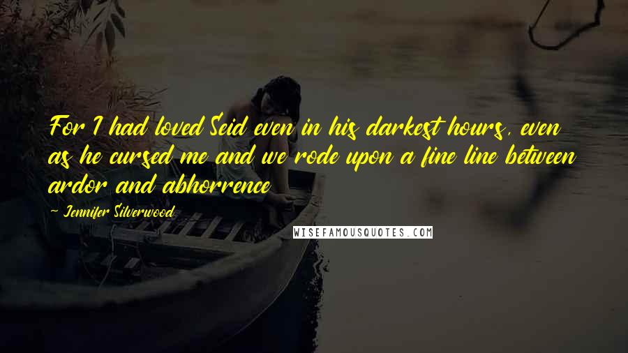 Jennifer Silverwood Quotes: For I had loved Seid even in his darkest hours, even as he cursed me and we rode upon a fine line between ardor and abhorrence