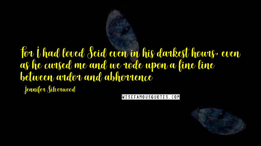 Jennifer Silverwood Quotes: For I had loved Seid even in his darkest hours, even as he cursed me and we rode upon a fine line between ardor and abhorrence