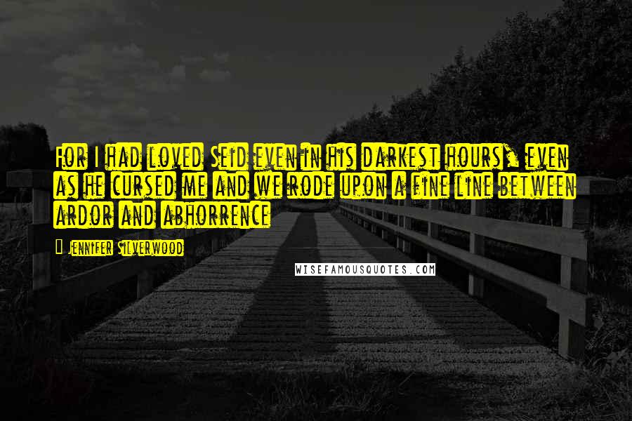 Jennifer Silverwood Quotes: For I had loved Seid even in his darkest hours, even as he cursed me and we rode upon a fine line between ardor and abhorrence