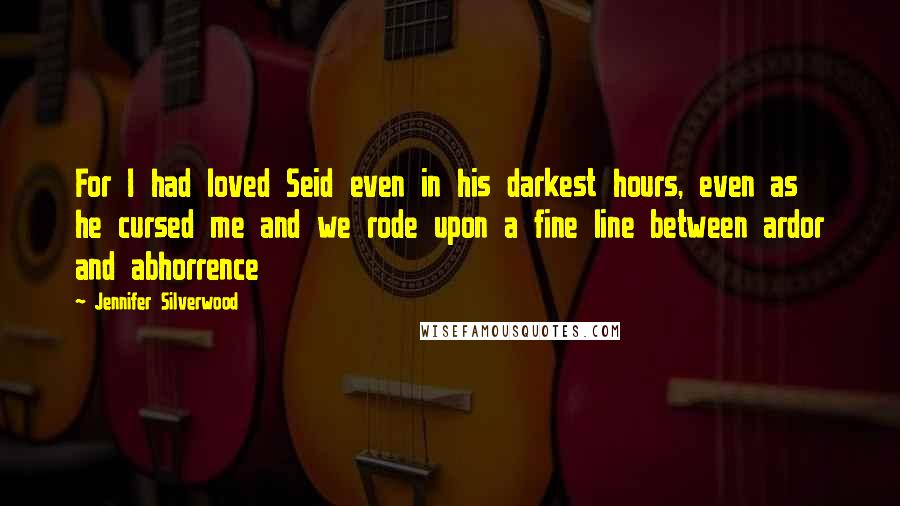 Jennifer Silverwood Quotes: For I had loved Seid even in his darkest hours, even as he cursed me and we rode upon a fine line between ardor and abhorrence