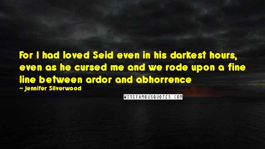 Jennifer Silverwood Quotes: For I had loved Seid even in his darkest hours, even as he cursed me and we rode upon a fine line between ardor and abhorrence