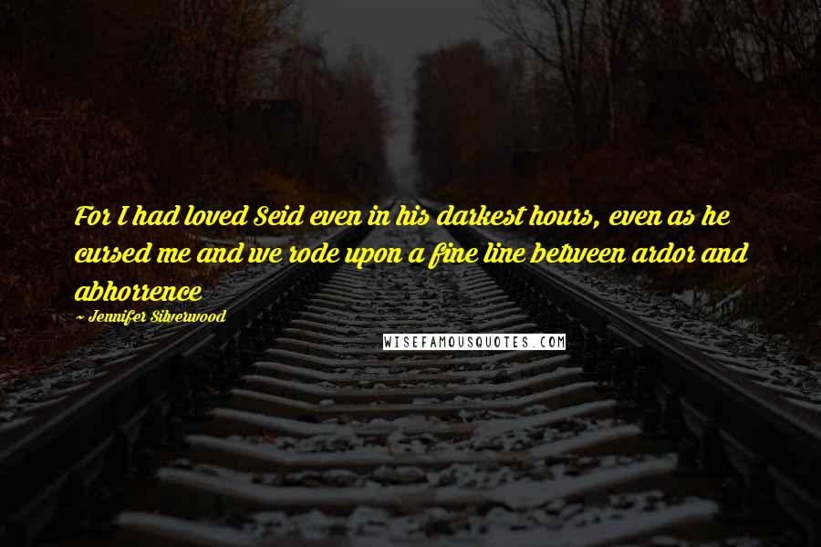 Jennifer Silverwood Quotes: For I had loved Seid even in his darkest hours, even as he cursed me and we rode upon a fine line between ardor and abhorrence