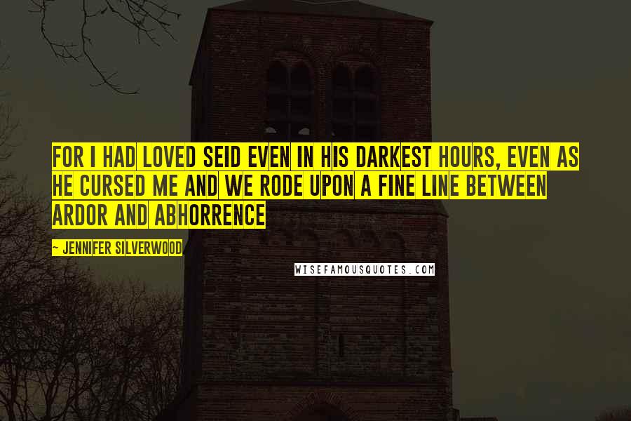 Jennifer Silverwood Quotes: For I had loved Seid even in his darkest hours, even as he cursed me and we rode upon a fine line between ardor and abhorrence