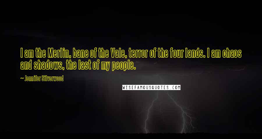 Jennifer Silverwood Quotes: I am the Merlin, bane of the Vale, terror of the four lands. I am chaos and shadows, the last of my people.